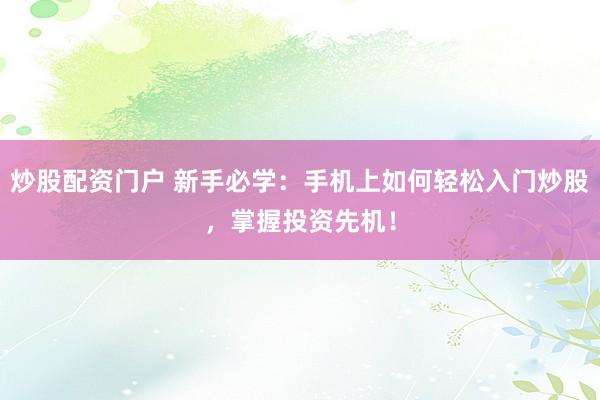 炒股配资门户 新手必学：手机上如何轻松入门炒股，掌握投资先机！