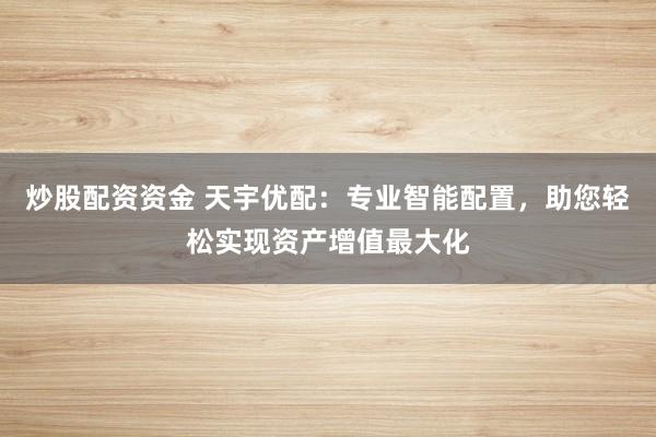 炒股配资资金 天宇优配：专业智能配置，助您轻松实现资产增值最大化