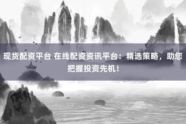 现货配资平台 在线配资资讯平台：精选策略，助您把握投资先机！