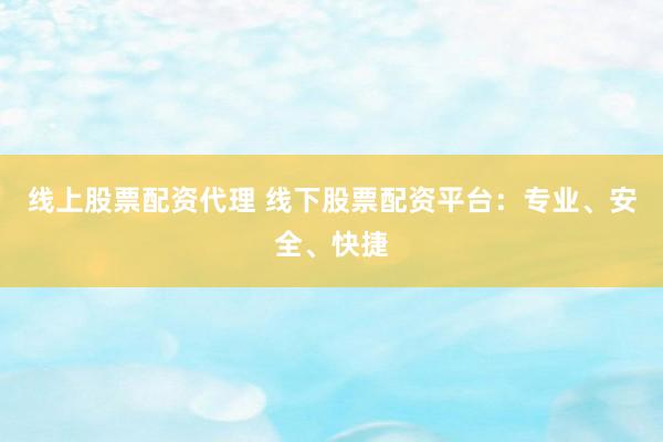 线上股票配资代理 线下股票配资平台：专业、安全、快捷
