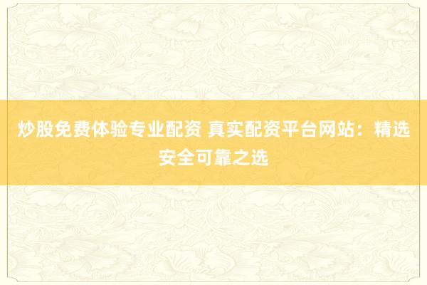炒股免费体验专业配资 真实配资平台网站：精选安全可靠之选