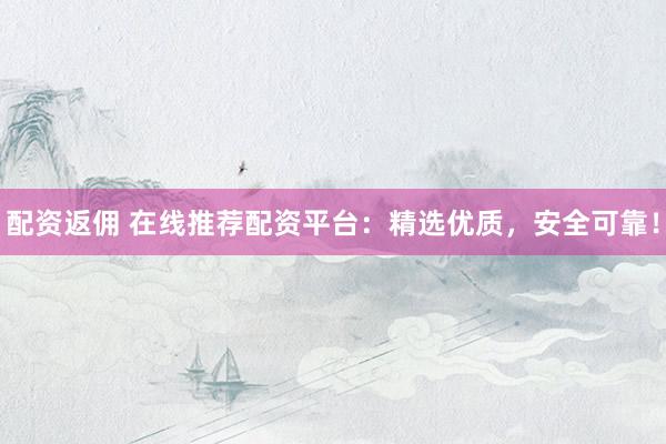 配资返佣 在线推荐配资平台：精选优质，安全可靠！