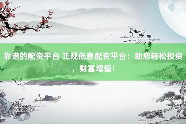 靠谱的配资平台 正规低息配资平台：助您轻松投资，财富增值！