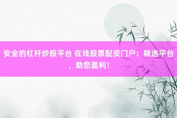 安全的杠杆炒股平台 在线股票配资门户：精选平台，助您盈利！