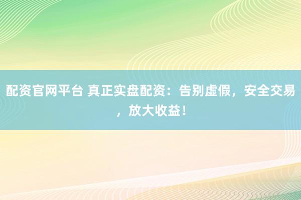 配资官网平台 真正实盘配资：告别虚假，安全交易，放大收益！