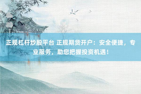 正规杠杆炒股平台 正规期货开户：安全便捷，专业服务，助您把握投资机遇！