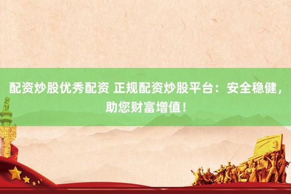 配资炒股优秀配资 正规配资炒股平台：安全稳健，助您财富增值！