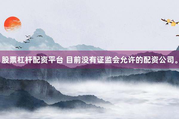 股票杠杆配资平台 目前没有证监会允许的配资公司。