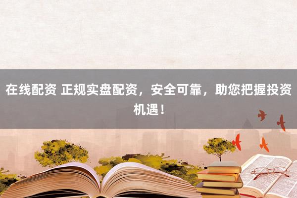 在线配资 正规实盘配资，安全可靠，助您把握投资机遇！