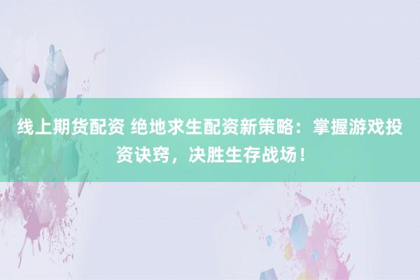 线上期货配资 绝地求生配资新策略：掌握游戏投资诀窍，决胜生存战场！