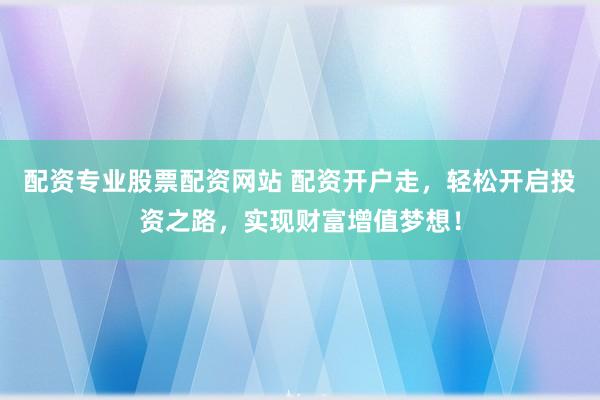 配资专业股票配资网站 配资开户走，轻松开启投资之路，实现财富增值梦想！