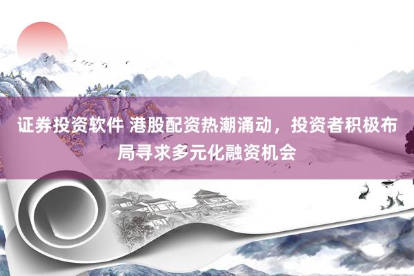 证券投资软件 港股配资热潮涌动，投资者积极布局寻求多元化融资机会