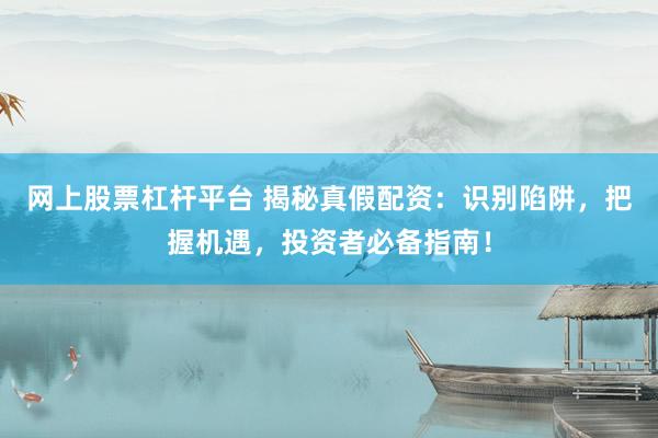 网上股票杠杆平台 揭秘真假配资：识别陷阱，把握机遇，投资者必备指南！