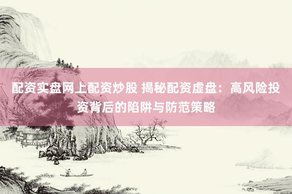 配资实盘网上配资炒股 揭秘配资虚盘：高风险投资背后的陷阱与防范策略