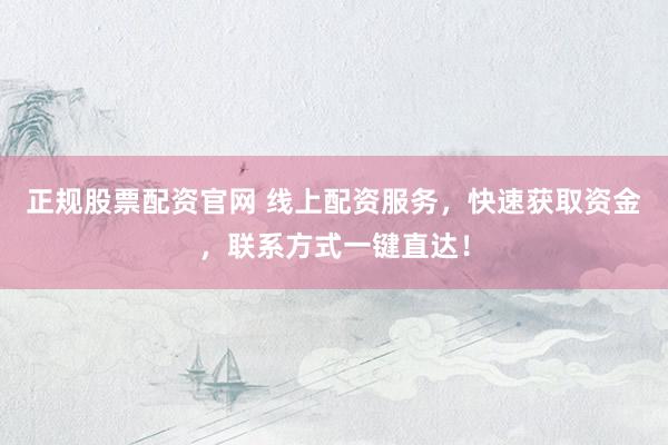 正规股票配资官网 线上配资服务，快速获取资金，联系方式一键直达！