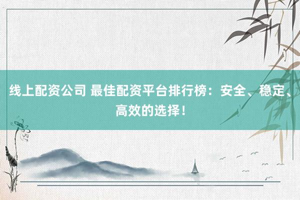 线上配资公司 最佳配资平台排行榜：安全、稳定、高效的选择！