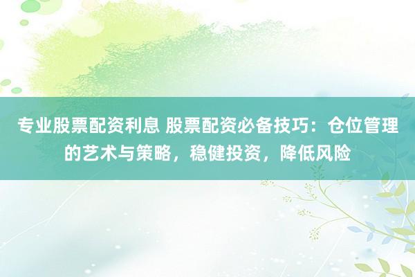 专业股票配资利息 股票配资必备技巧：仓位管理的艺术与策略，稳健投资，降低风险