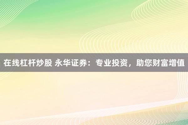 在线杠杆炒股 永华证券：专业投资，助您财富增值