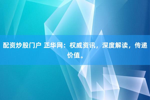 配资炒股门户 正华网：权威资讯，深度解读，传递价值。