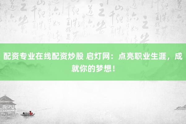 配资专业在线配资炒股 启灯网：点亮职业生涯，成就你的梦想！