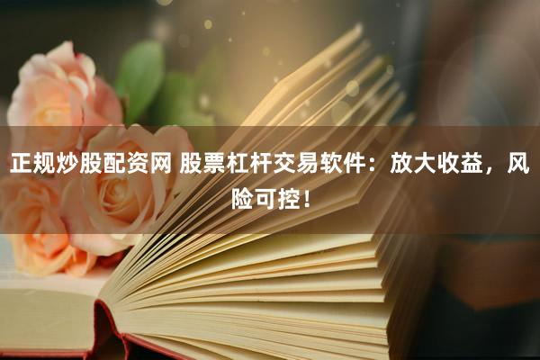 正规炒股配资网 股票杠杆交易软件：放大收益，风险可控！
