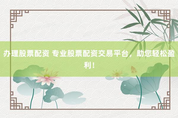 办理股票配资 专业股票配资交易平台，助您轻松盈利！