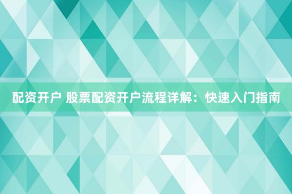 配资开户 股票配资开户流程详解：快速入门指南