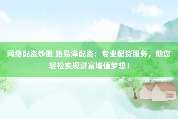 网络配资炒股 路易泽配资：专业配资服务，助您轻松实现财富增值梦想！