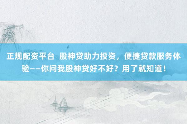 正规配资平台  股神贷助力投资，便捷贷款服务体验——你问我股神贷好不好？用了就知道！