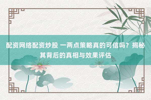 配资网络配资炒股 一两点策略真的可信吗？揭秘其背后的真相与效果评估