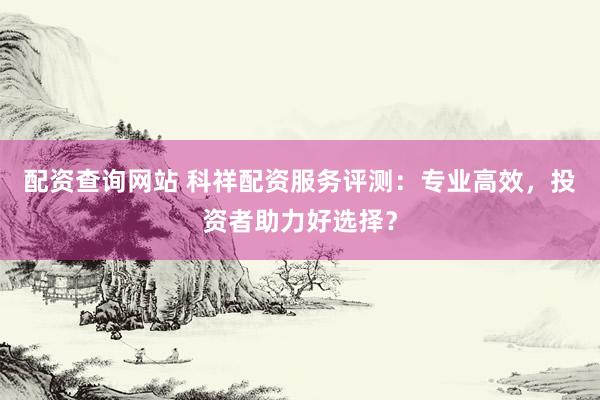 配资查询网站 科祥配资服务评测：专业高效，投资者助力好选择？