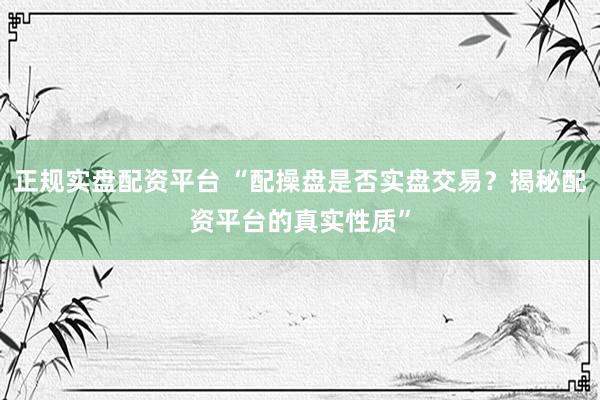 正规实盘配资平台 “配操盘是否实盘交易？揭秘配资平台的真实性质”