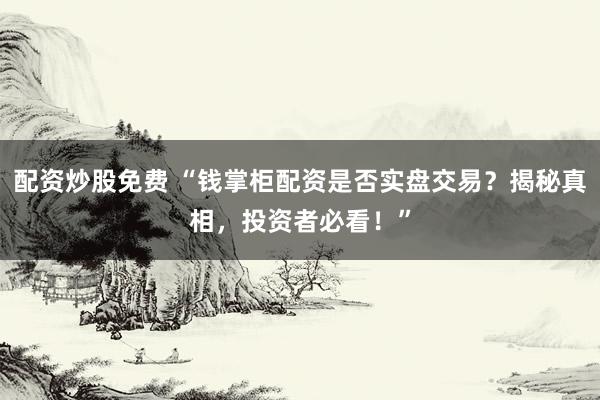 配资炒股免费 “钱掌柜配资是否实盘交易？揭秘真相，投资者必看！”