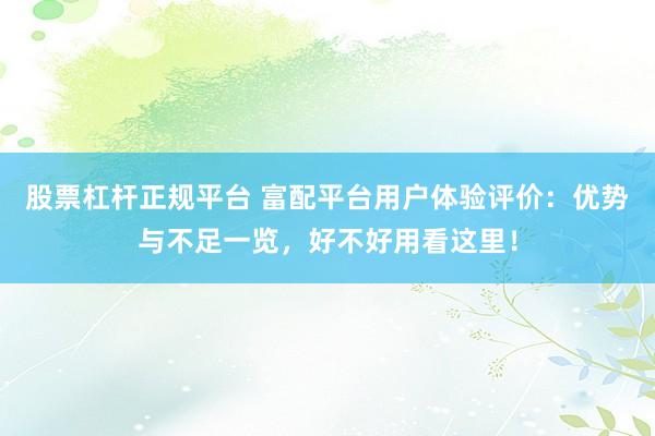 股票杠杆正规平台 富配平台用户体验评价：优势与不足一览，好不好用看这里！