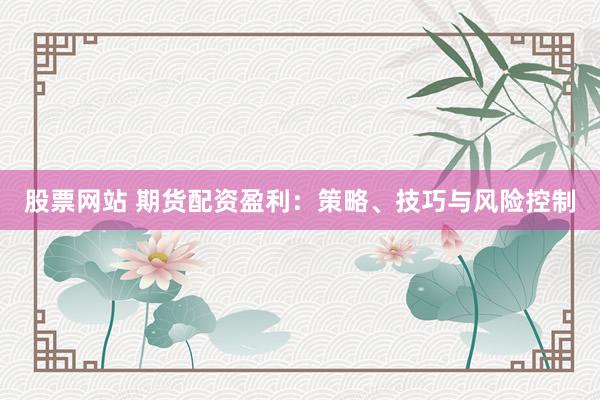 股票网站 期货配资盈利：策略、技巧与风险控制