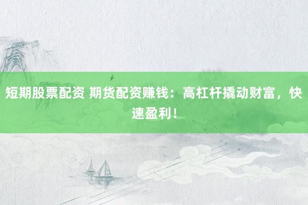 短期股票配资 期货配资赚钱：高杠杆撬动财富，快速盈利！