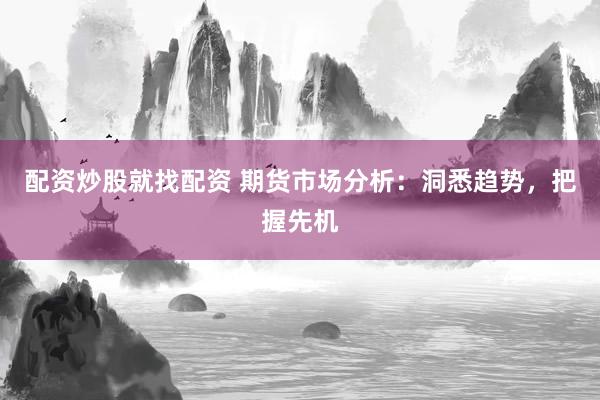 配资炒股就找配资 期货市场分析：洞悉趋势，把握先机