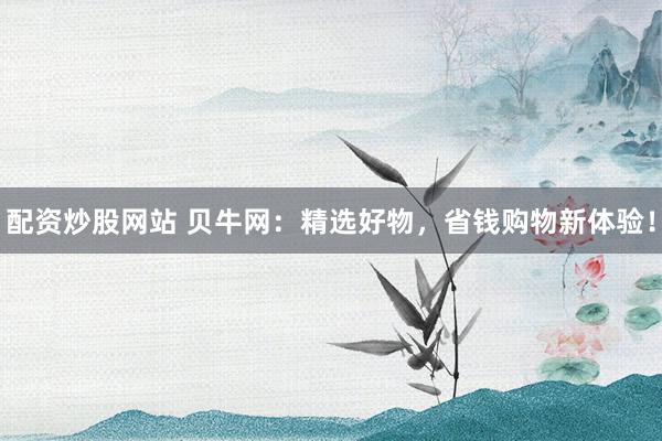 配资炒股网站 贝牛网：精选好物，省钱购物新体验！