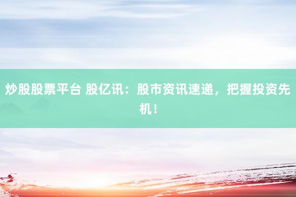 炒股股票平台 股亿讯：股市资讯速递，把握投资先机！