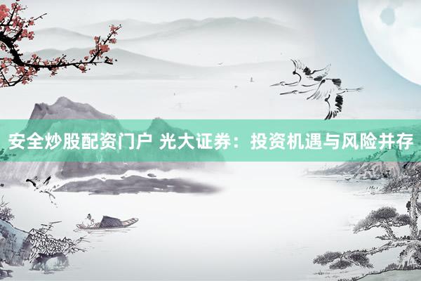 安全炒股配资门户 光大证券：投资机遇与风险并存
