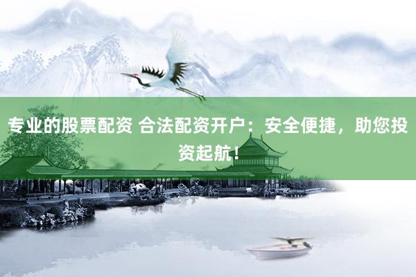 专业的股票配资 合法配资开户：安全便捷，助您投资起航！