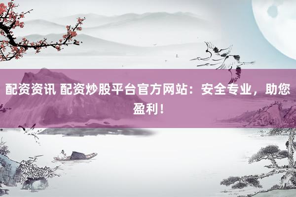 配资资讯 配资炒股平台官方网站：安全专业，助您盈利！