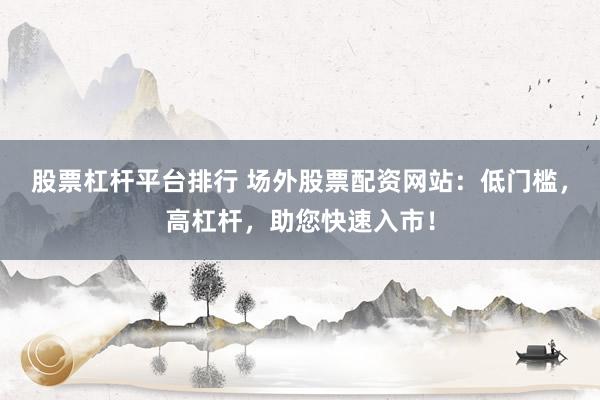股票杠杆平台排行 场外股票配资网站：低门槛，高杠杆，助您快速入市！