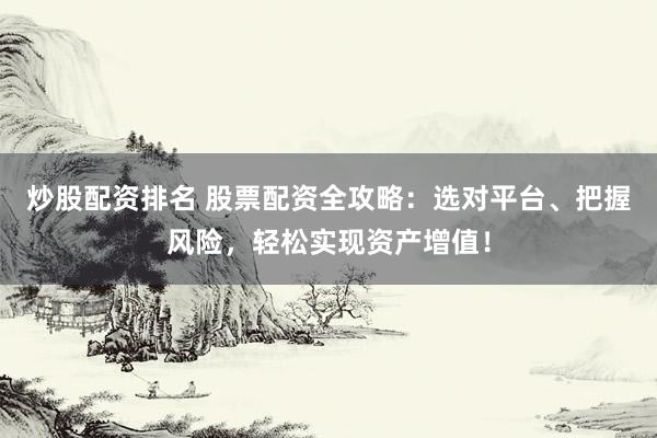 炒股配资排名 股票配资全攻略：选对平台、把握风险，轻松实现资产增值！