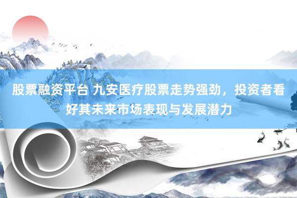股票融资平台 九安医疗股票走势强劲，投资者看好其未来市场表现与发展潜力