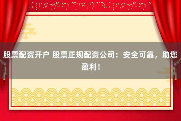 股票配资开户 股票正规配资公司：安全可靠，助您盈利！