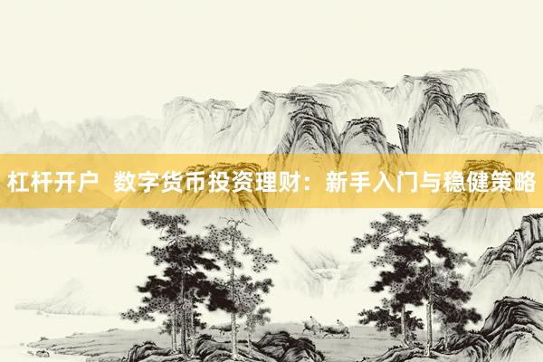 杠杆开户  数字货币投资理财：新手入门与稳健策略