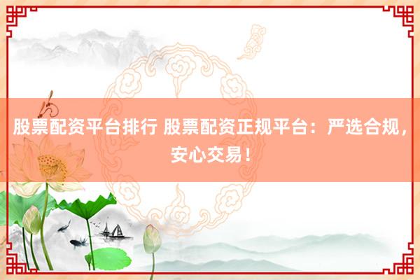 股票配资平台排行 股票配资正规平台：严选合规，安心交易！