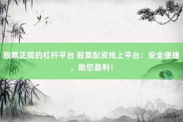 股票正规的杠杆平台 股票配资线上平台：安全便捷，助您盈利！