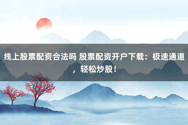 线上股票配资合法吗 股票配资开户下载：极速通道，轻松炒股！
